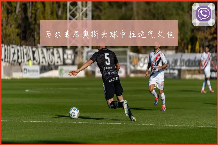 马尔基尼奥斯头球中柱运气欠佳