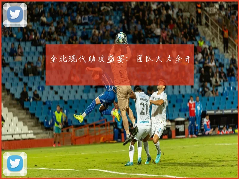 全北现代助攻盛宴：团队火力全开
