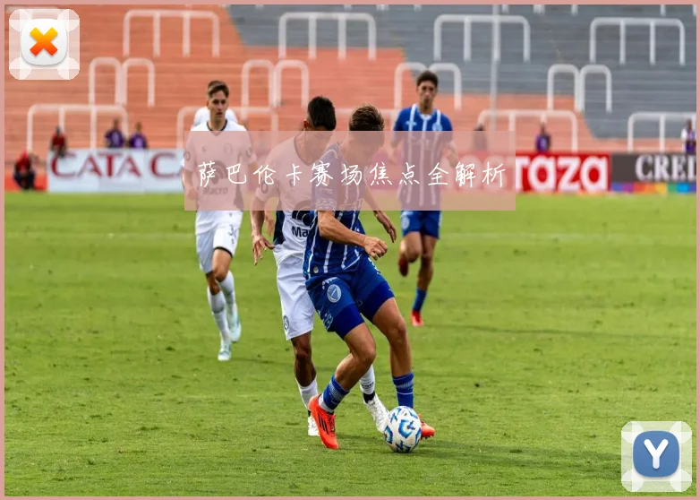 萨巴伦卡赛场焦点全解析