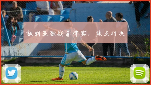 叙利亚激战菲律宾，焦点对决