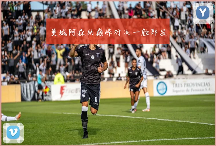 曼城阿森纳巅峰对决一触即发