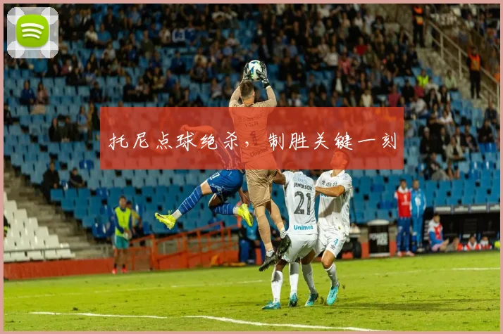 托尼点球绝杀，制胜关键一刻