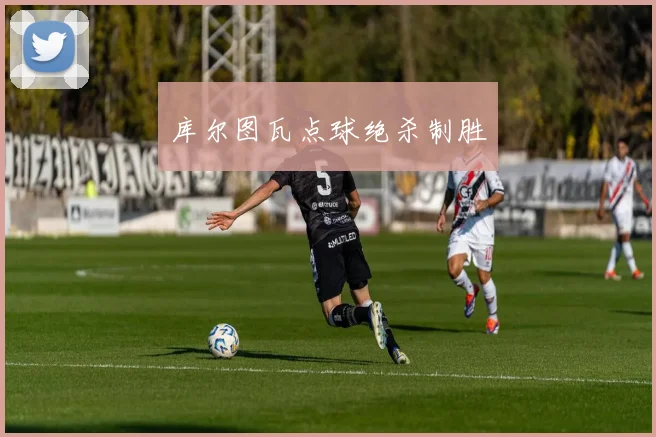 库尔图瓦点球绝杀制胜
