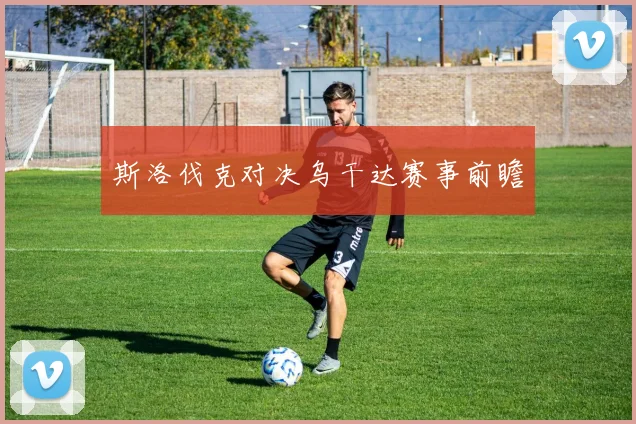 斯洛伐克对决乌干达赛事前瞻