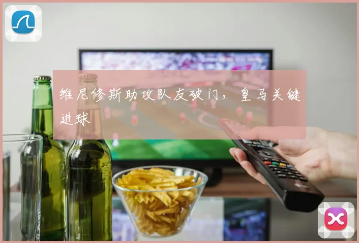 维尼修斯助攻队友破门，皇马关键进球
